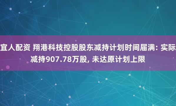 宜人配资 翔港科技控股股东减持计划时间届满: 实际减持907.78万股, 未达原计划上限