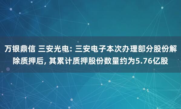 万银鼎信 三安光电: 三安电子本次办理部分股份解除质押后, 其累计质押股份数量约为5.76亿股