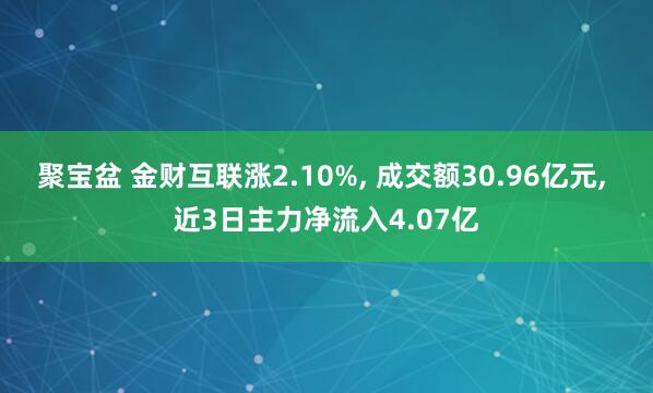 聚宝盆 金财互联涨2.10%, 成交额30.96亿元, 近3日主力净流入4.07亿