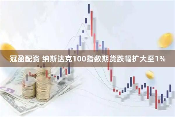 冠盈配资 纳斯达克100指数期货跌幅扩大至1%