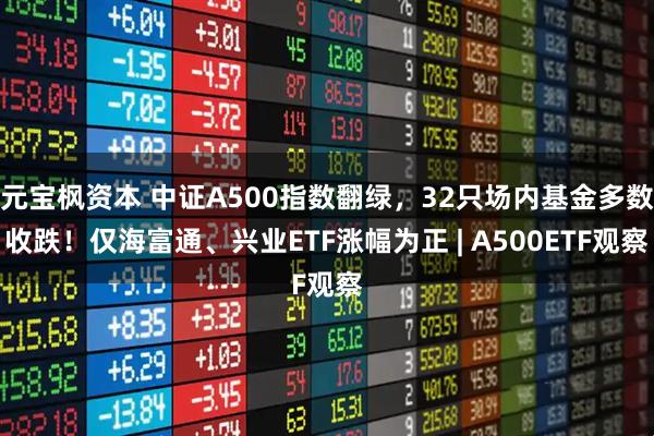 元宝枫资本 中证A500指数翻绿，32只场内基金多数收跌！仅海富通、兴业ETF涨幅为正 | A500ETF观察