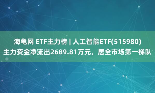 海龟网 ETF主力榜 | 人工智能ETF(515980)主力资金净流出2689.81万元，居全市场第一梯队