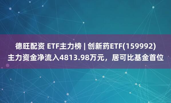 德旺配资 ETF主力榜 | 创新药ETF(159992)主力资金净流入4813.98万元，居可比基金首位