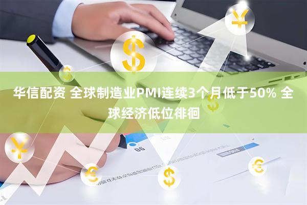 华信配资 全球制造业PMI连续3个月低于50% 全球经济低位徘徊