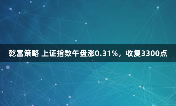 乾富策略 上证指数午盘涨0.31%，收复3300点
