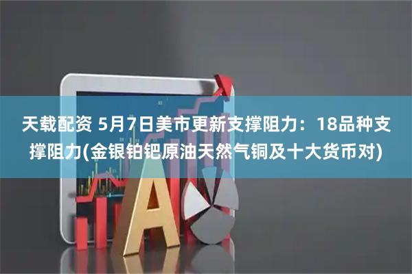 天载配资 5月7日美市更新支撑阻力：18品种支撑阻力(金银铂钯原油天然气铜及十大货币对)