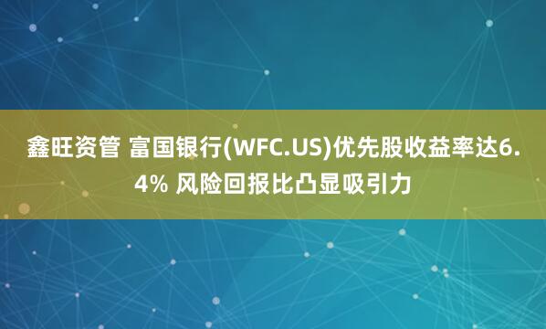 鑫旺资管 富国银行(WFC.US)优先股收益率达6.4% 风险回报比凸显吸引力