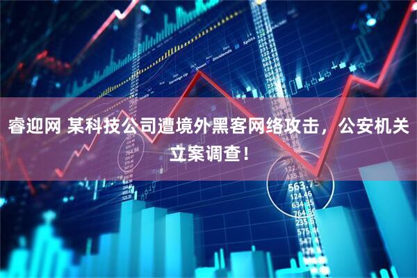 睿迎网 某科技公司遭境外黑客网络攻击，公安机关立案调查！