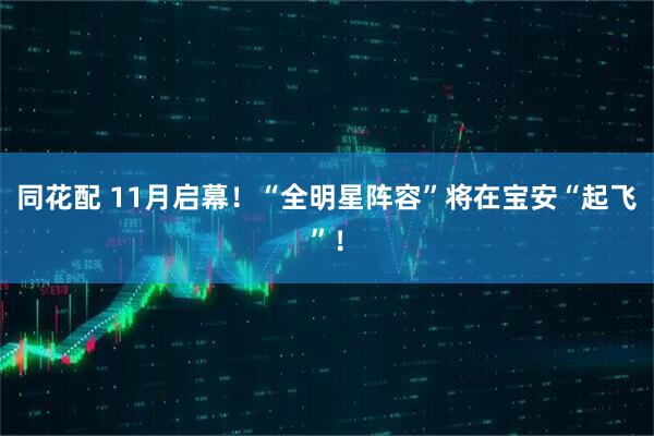 同花配 11月启幕！“全明星阵容”将在宝安“起飞”！