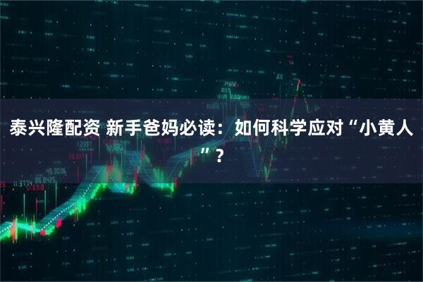 泰兴隆配资 新手爸妈必读：如何科学应对“小黄人”？