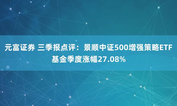 元富证券 三季报点评：景顺中证500增强策略ETF基金季度涨幅27.08%