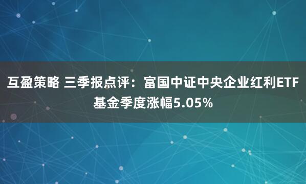 互盈策略 三季报点评：富国中证中央企业红利ETF基金季度涨幅5.05%