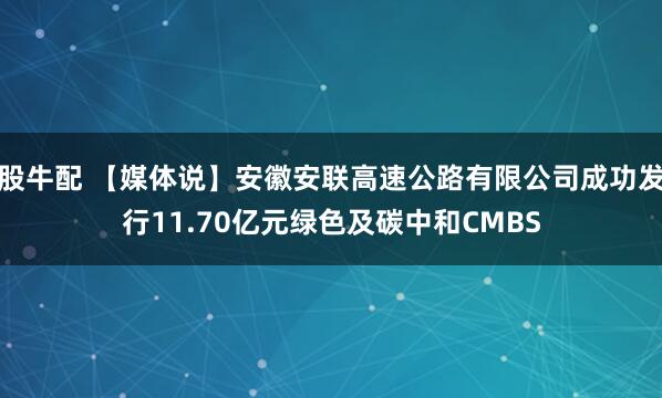 股牛配 【媒体说】安徽安联高速公路有限公司成功发行11.70亿元绿色及碳中和CMBS