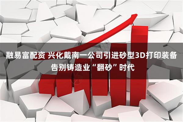 融易富配资 兴化戴南一公司引进砂型3D打印装备 告别铸造业“翻砂”时代