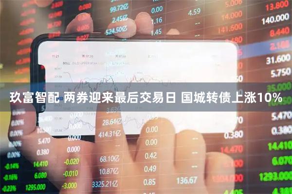 玖富智配 两券迎来最后交易日 国城转债上涨10%