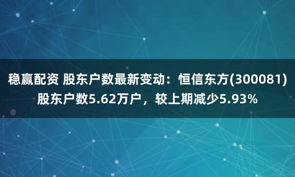 稳赢配资 股东户数最新变动：恒信东方(300081)股东户数5.62万户，较上期减少5.93%