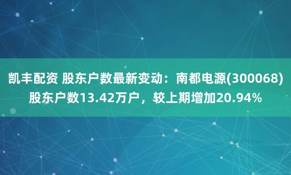 凯丰配资 股东户数最新变动：南都电源(300068)股东户数13.42万户，较上期增加20.94%