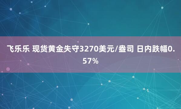 飞乐乐 现货黄金失守3270美元/盎司 日内跌幅0.57%
