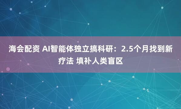 海会配资 AI智能体独立搞科研：2.5个月找到新疗法 填补人类盲区