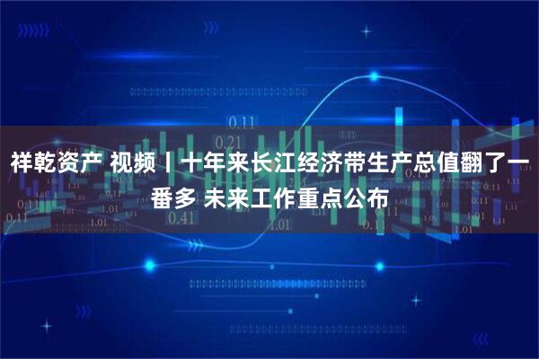 祥乾资产 视频丨十年来长江经济带生产总值翻了一番多 未来工作重点公布