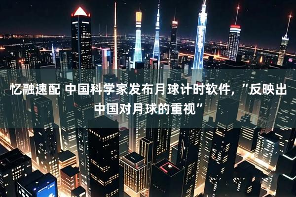 忆融速配 中国科学家发布月球计时软件, “反映出中国对月球的重视”
