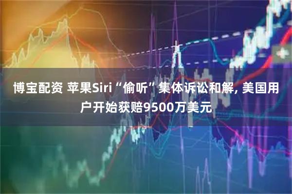 博宝配资 苹果Siri“偷听”集体诉讼和解, 美国用户开始获赔9500万美元