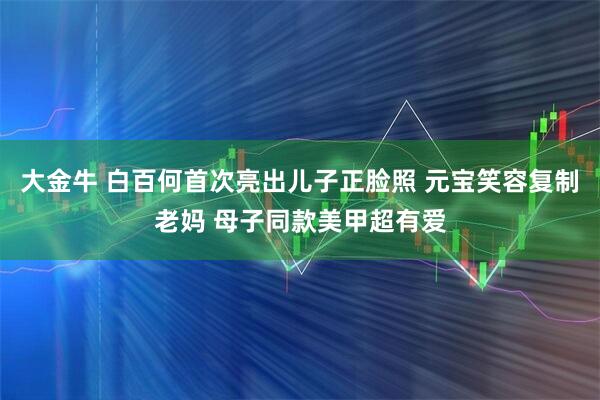 大金牛 白百何首次亮出儿子正脸照 元宝笑容复制老妈 母子同款美甲超有爱