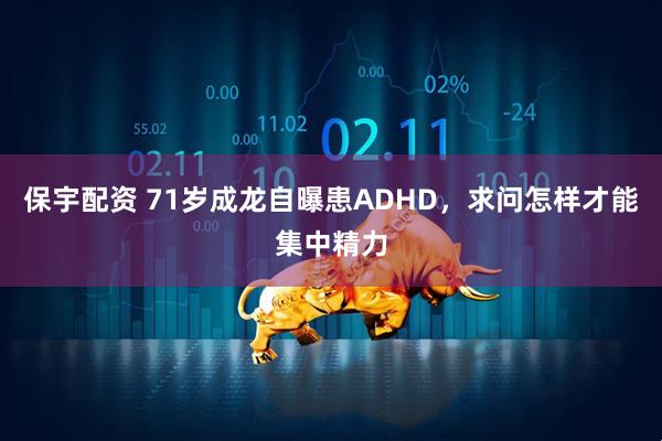 保宇配资 71岁成龙自曝患ADHD，求问怎样才能集中精力