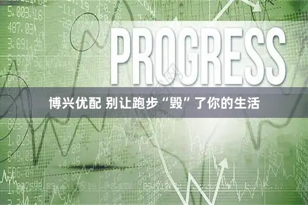 博兴优配 别让跑步“毁”了你的生活