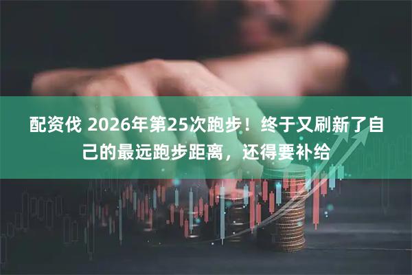 配资伐 2026年第25次跑步！终于又刷新了自己的最远跑步距离，还得要补给