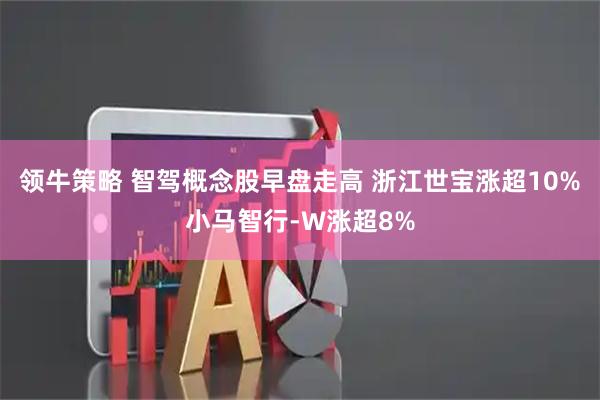 领牛策略 智驾概念股早盘走高 浙江世宝涨超10%小马智行-W涨超8%