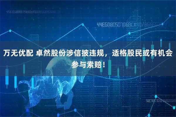 万无优配 卓然股份涉信披违规，适格股民或有机会参与索赔！