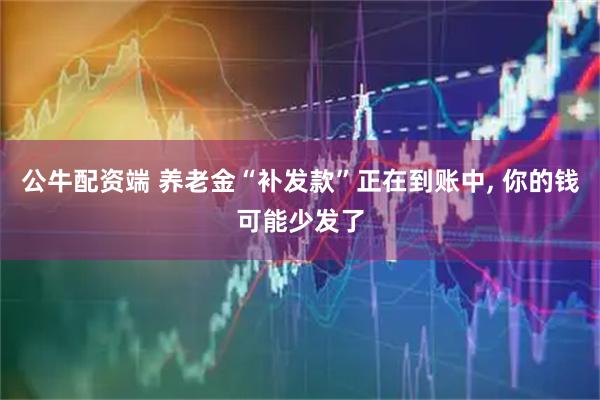 公牛配资端 养老金“补发款”正在到账中, 你的钱可能少发了