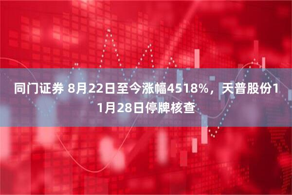 同门证券 8月22日至今涨幅4518%，天普股份11月28日停牌核查