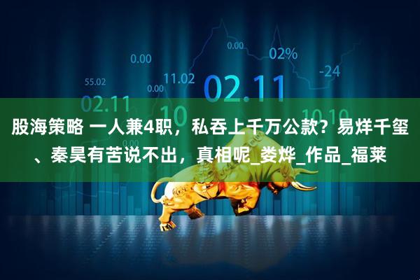 股海策略 一人兼4职，私吞上千万公款？易烊千玺、秦昊有苦说不出，真相呢_娄烨_作品_福莱
